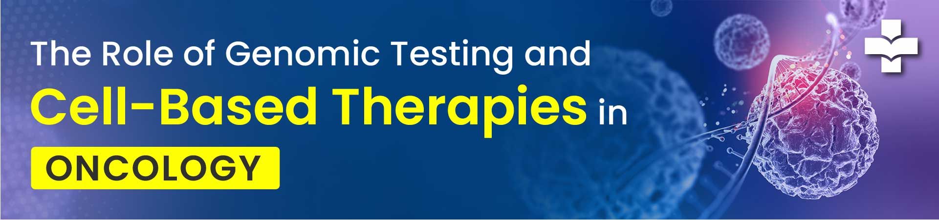 The Role Of Genomic Testing And Cell-Based Therapies In Oncology